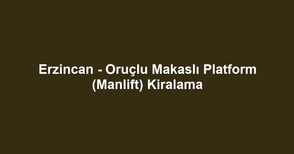 Erzincan - Oruçlu Makaslı Platform (Manlift) Kiralama