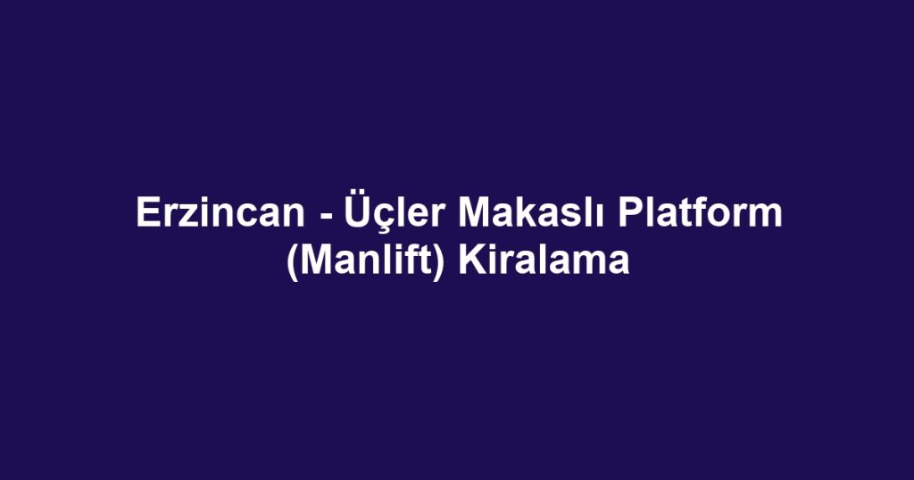 Erzincan - Üçler Makaslı Platform (Manlift) Kiralama