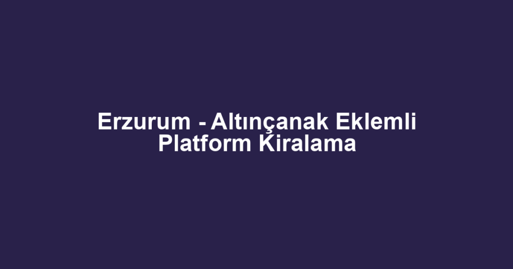 Erzurum - Altınçanak Eklemli Platform Kiralama