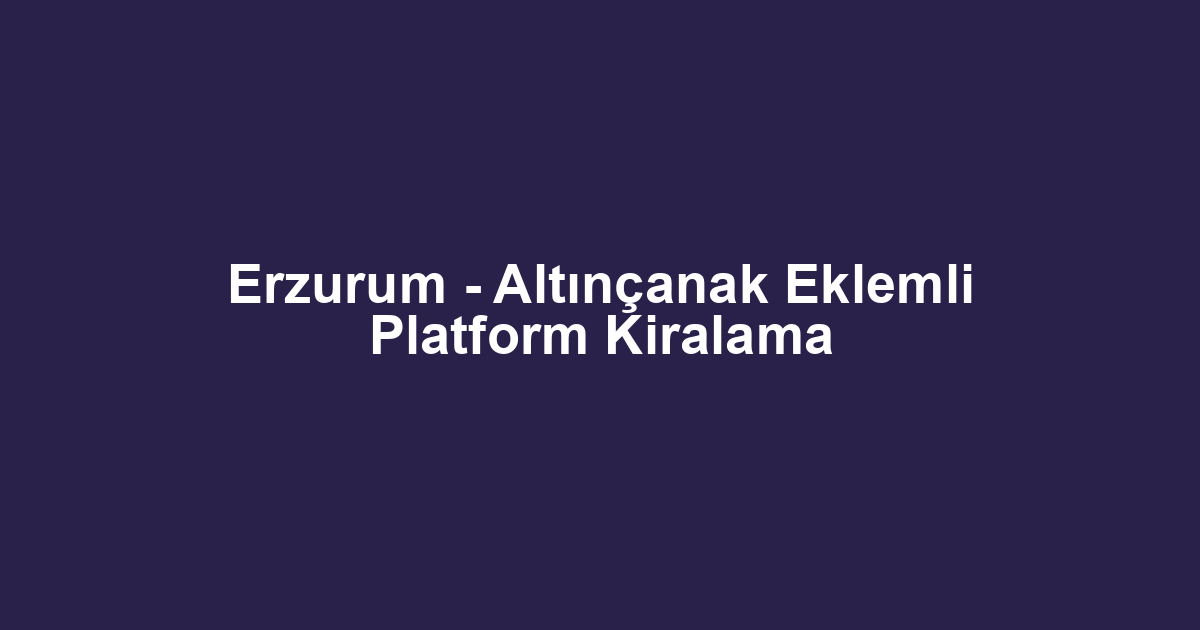 Erzurum - Altınçanak Eklemli Platform Kiralama