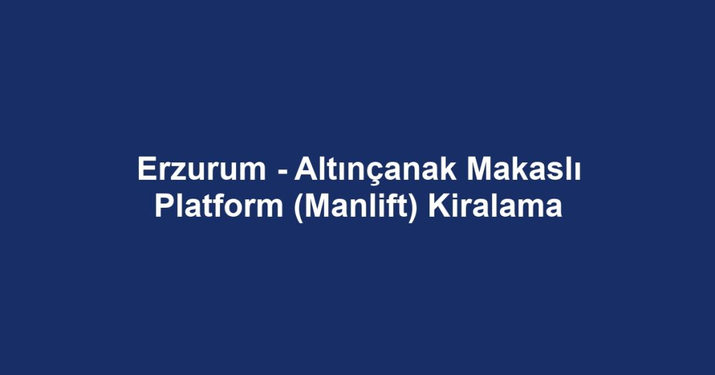 Erzurum - Altınçanak Makaslı Platform (Manlift) Kiralama