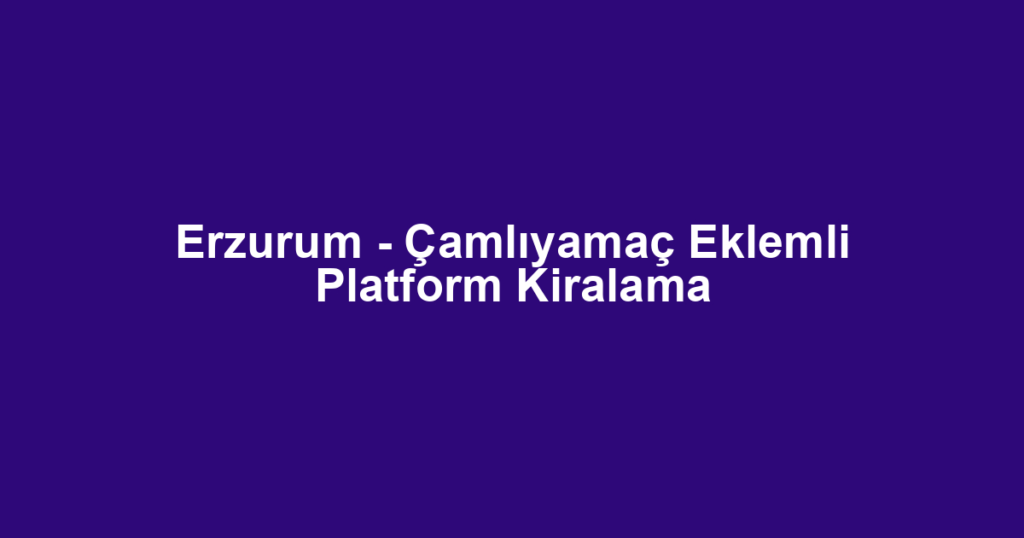 Erzurum - Çamlıyamaç Eklemli Platform Kiralama
