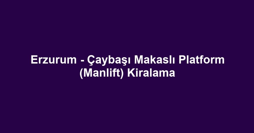 Erzurum - Çaybaşı Makaslı Platform (Manlift) Kiralama