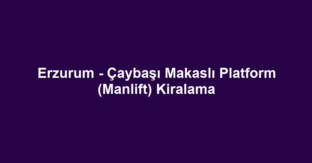 Erzurum - Çaybaşı Makaslı Platform (Manlift) Kiralama