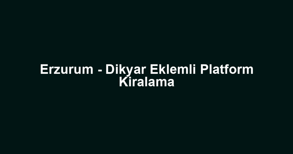 Erzurum - Dikyar Eklemli Platform Kiralama