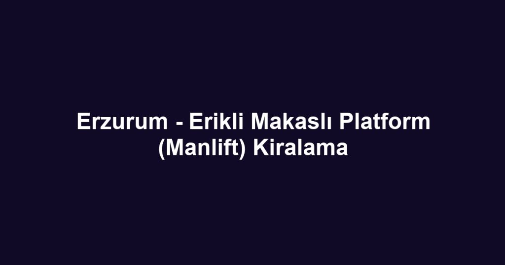 Erzurum - Erikli Makaslı Platform (Manlift) Kiralama