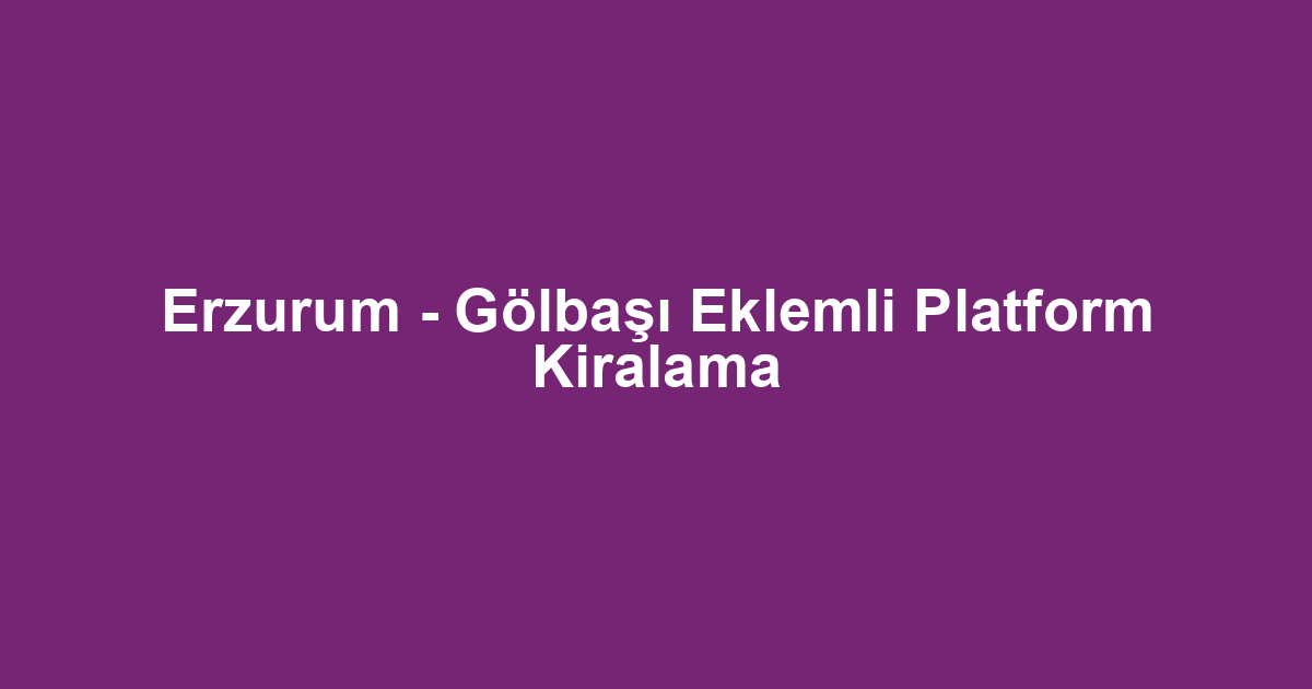 Erzurum - Gölbaşı Eklemli Platform Kiralama