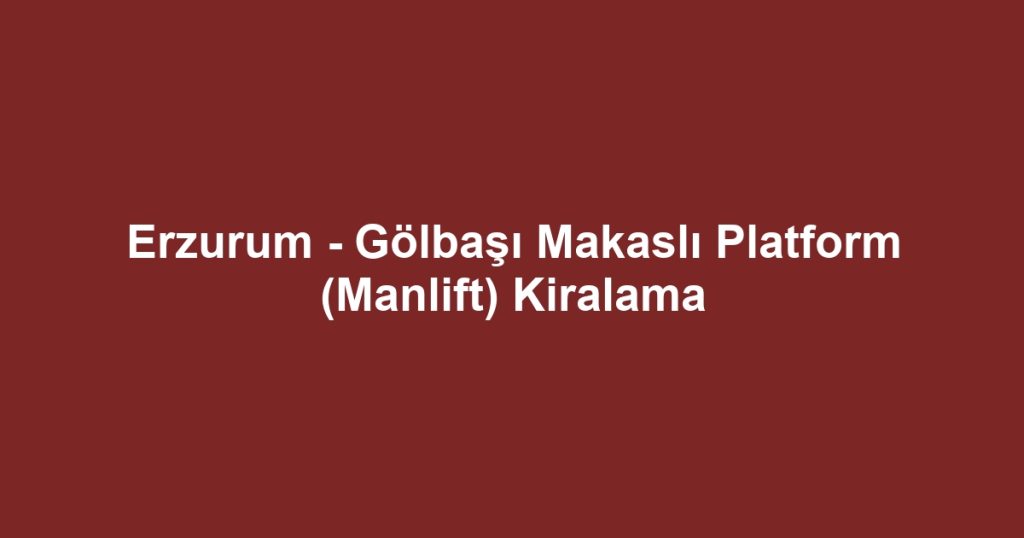 Erzurum - Gölbaşı Makaslı Platform (Manlift) Kiralama