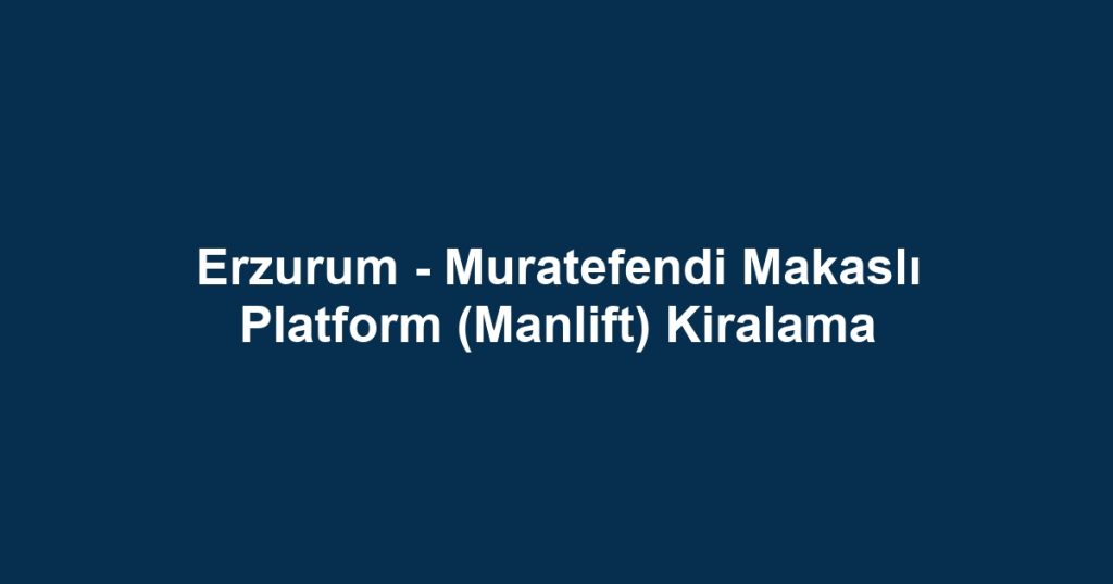 Erzurum - Muratefendi Makaslı Platform (Manlift) Kiralama