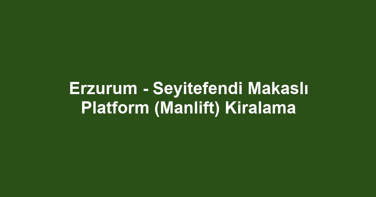 Erzurum - Seyitefendi Makaslı Platform (Manlift) Kiralama
