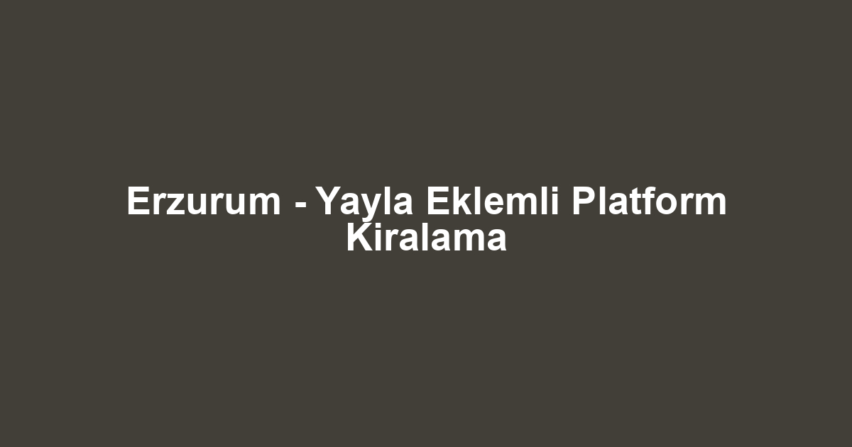 Erzurum - Yayla Eklemli Platform Kiralama