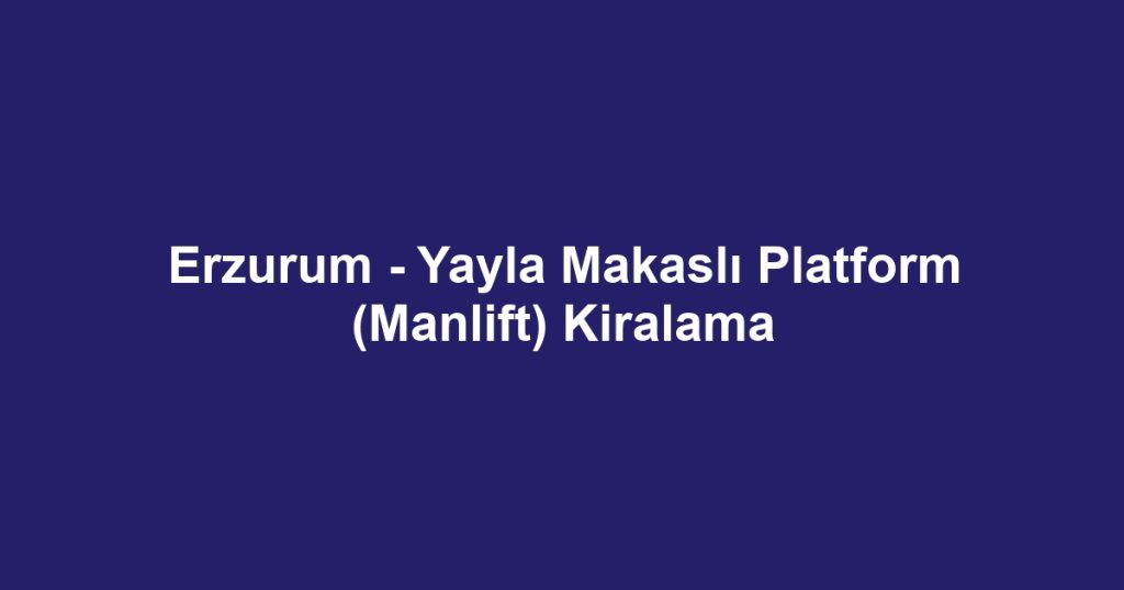 Erzurum - Yayla Makaslı Platform (Manlift) Kiralama