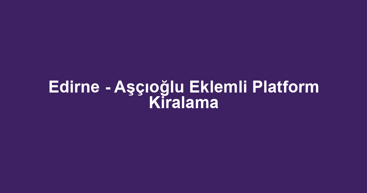 Edirne - Aşçıoğlu Eklemli Platform Kiralama