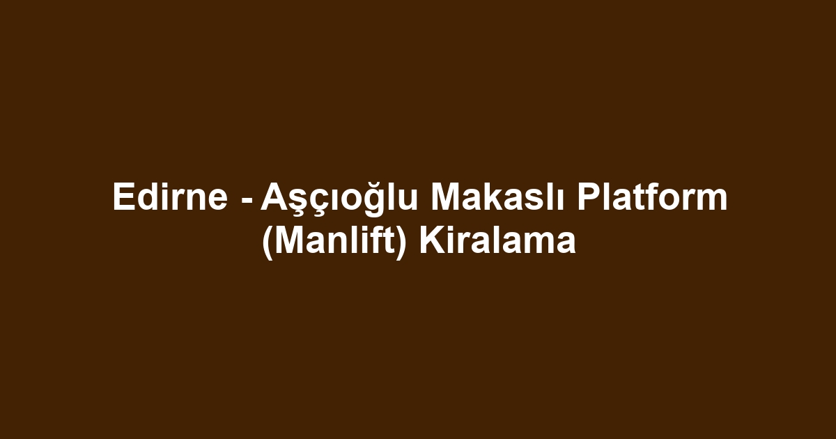 Edirne - Aşçıoğlu Makaslı Platform (Manlift) Kiralama