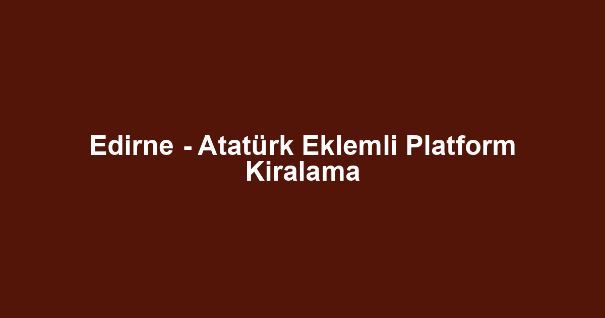 Edirne - Atatürk Eklemli Platform Kiralama