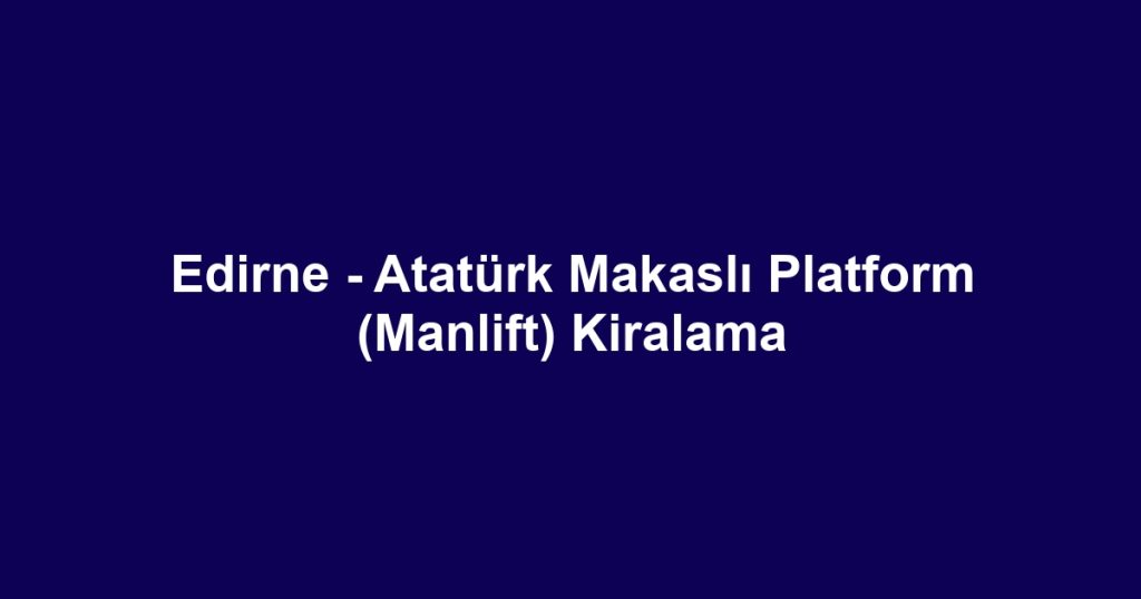 Edirne - Atatürk Makaslı Platform (Manlift) Kiralama