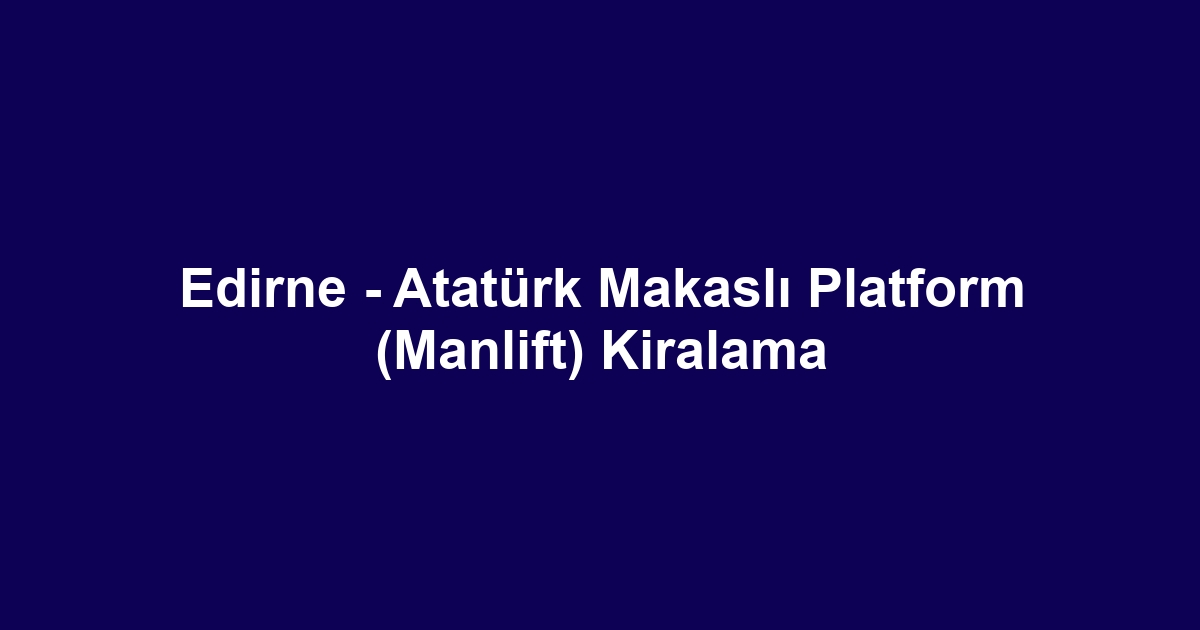 Edirne - Atatürk Makaslı Platform (Manlift) Kiralama