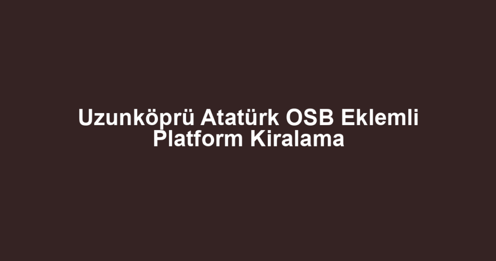 Uzunköprü Atatürk OSB Eklemli Platform Kiralama