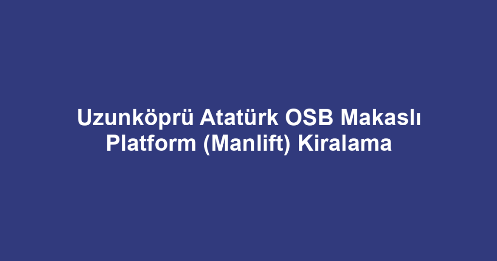 Uzunköprü Atatürk OSB Makaslı Platform (Manlift) Kiralama