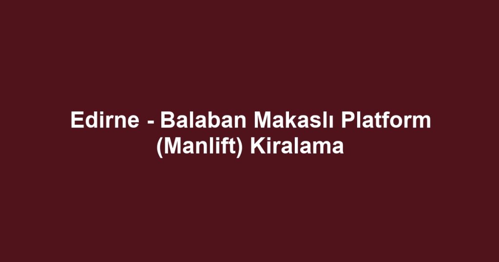 Edirne - Balaban Makaslı Platform (Manlift) Kiralama