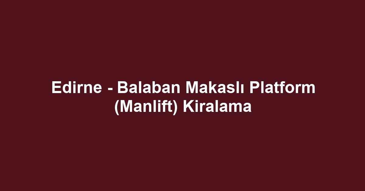 Edirne - Balaban Makaslı Platform (Manlift) Kiralama