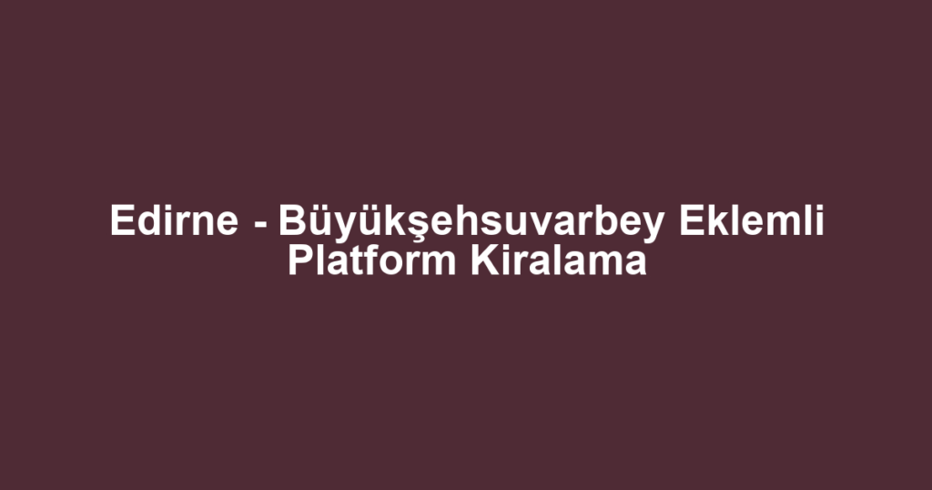 Edirne - Büyükşehsuvarbey Eklemli Platform Kiralama