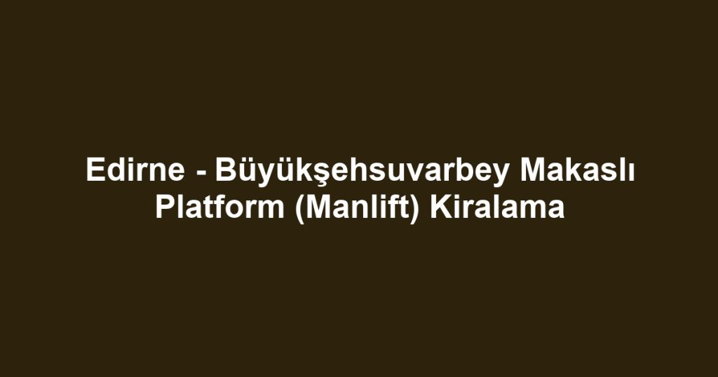 Edirne - Büyükşehsuvarbey Makaslı Platform (Manlift) Kiralama