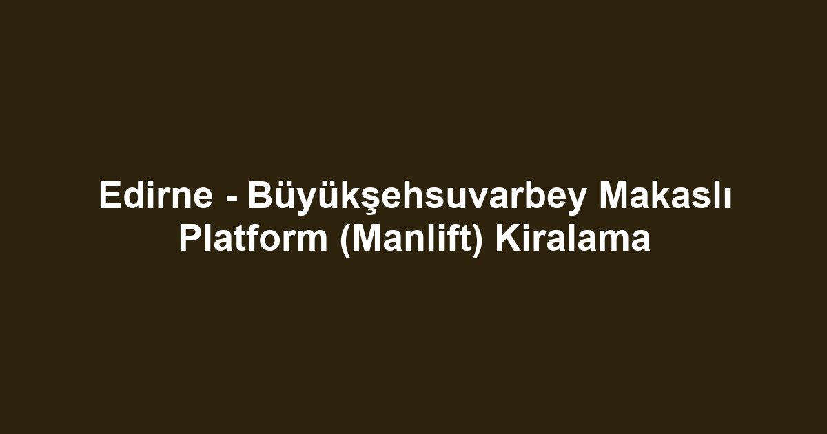 Edirne - Büyükşehsuvarbey Makaslı Platform (Manlift) Kiralama