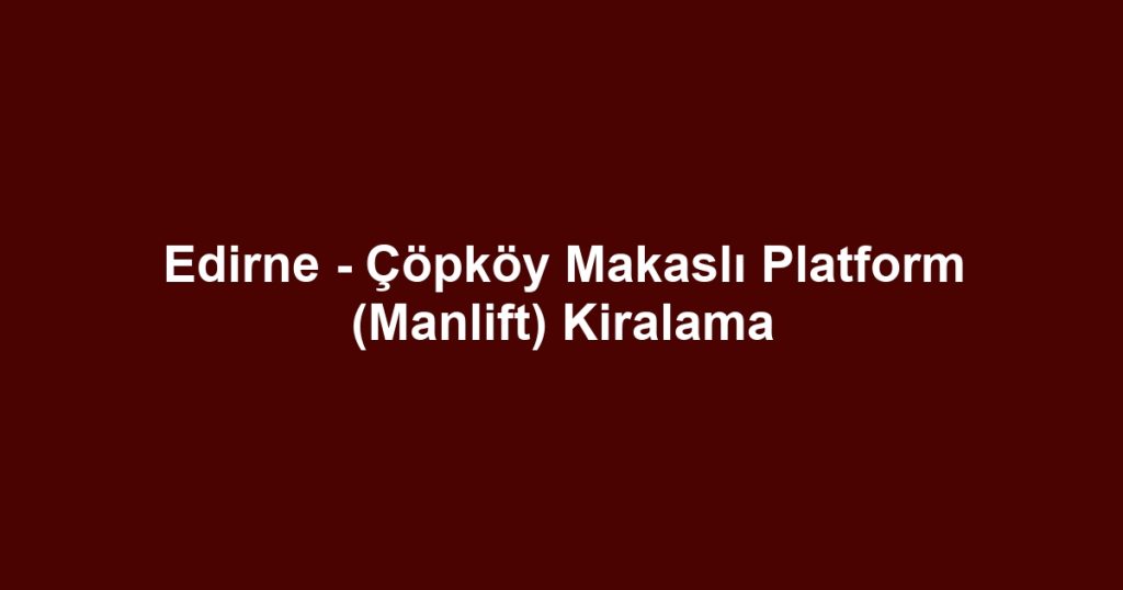 Edirne - Çöpköy Makaslı Platform (Manlift) Kiralama