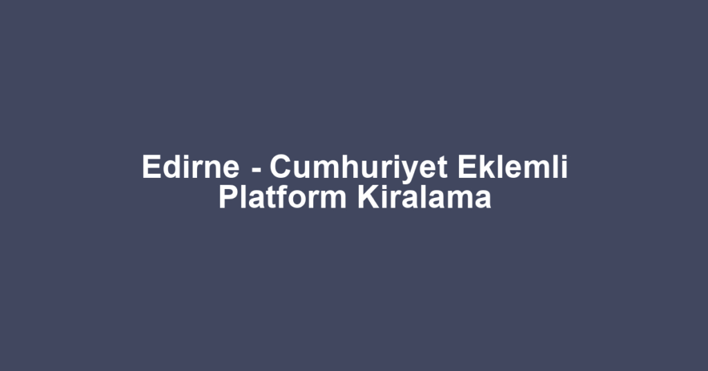 Edirne - Cumhuriyet Eklemli Platform Kiralama