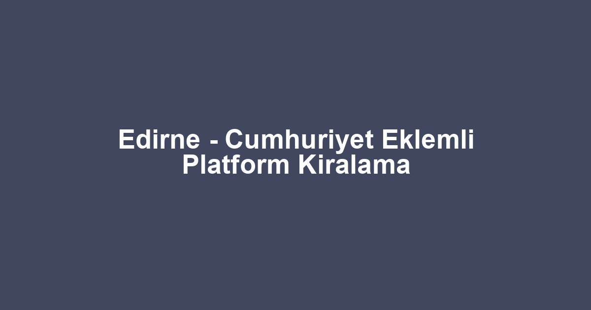 Edirne - Cumhuriyet Eklemli Platform Kiralama