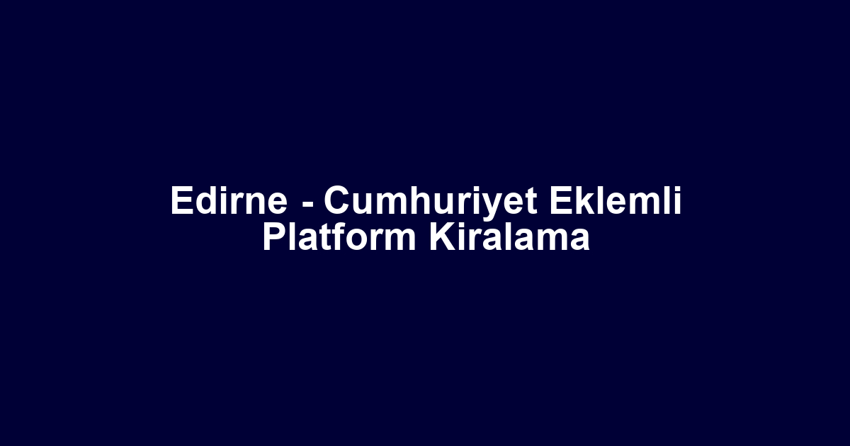 Edirne - Cumhuriyet Eklemli Platform Kiralama