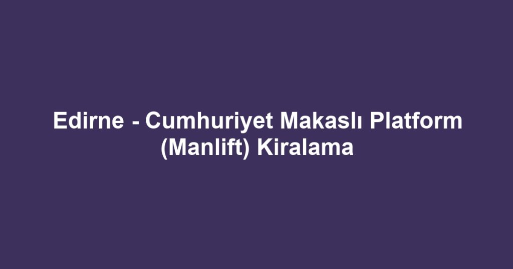 Edirne - Cumhuriyet Makaslı Platform (Manlift) Kiralama