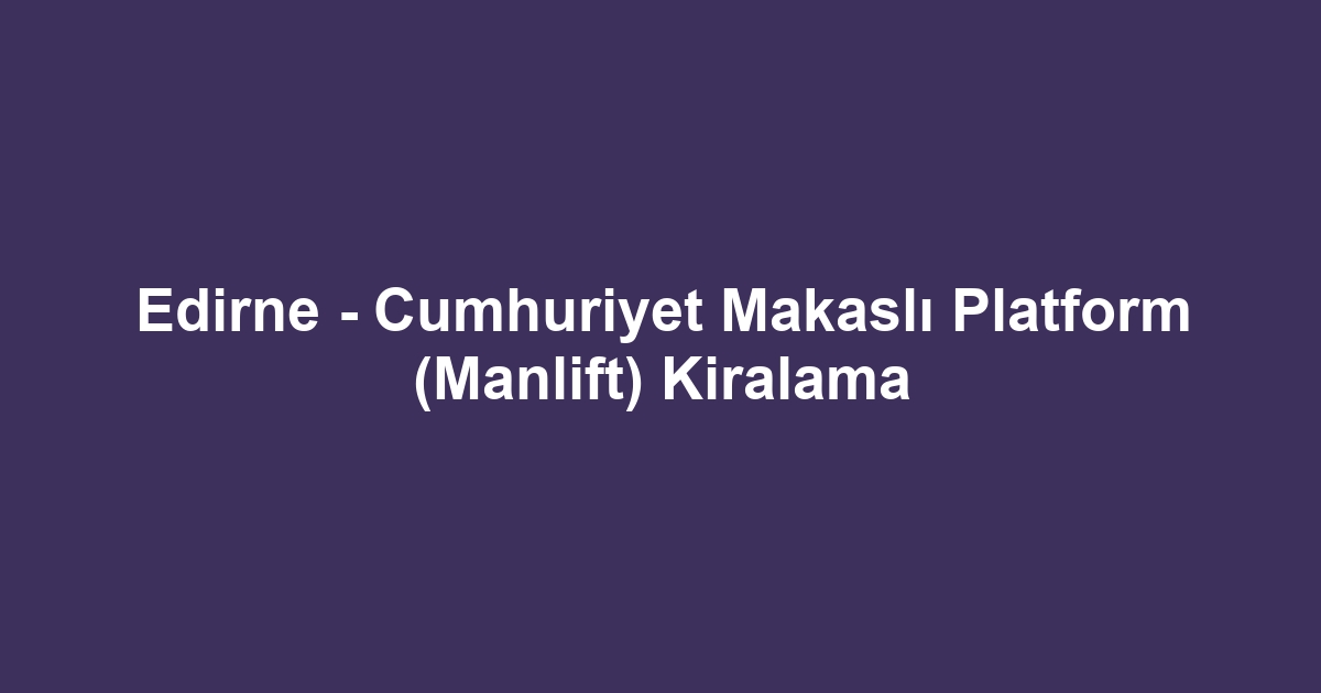 Edirne - Cumhuriyet Makaslı Platform (Manlift) Kiralama