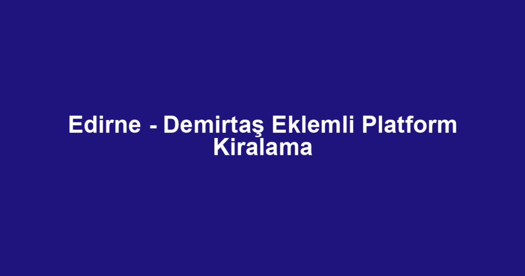 Edirne - Demirtaş Eklemli Platform Kiralama
