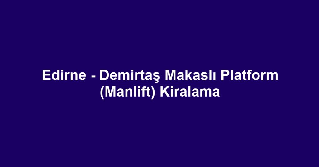 Edirne - Demirtaş Makaslı Platform (Manlift) Kiralama