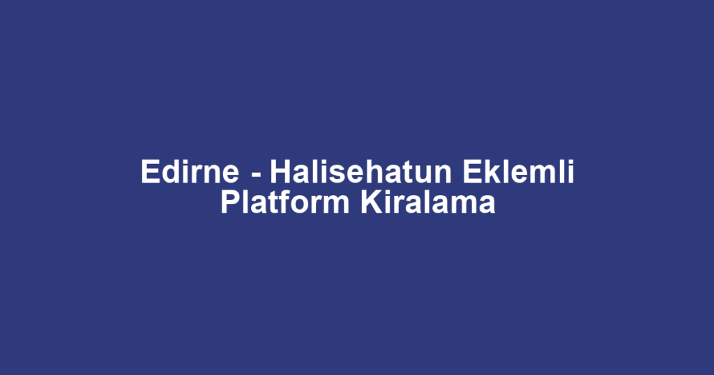 Edirne - Halisehatun Eklemli Platform Kiralama