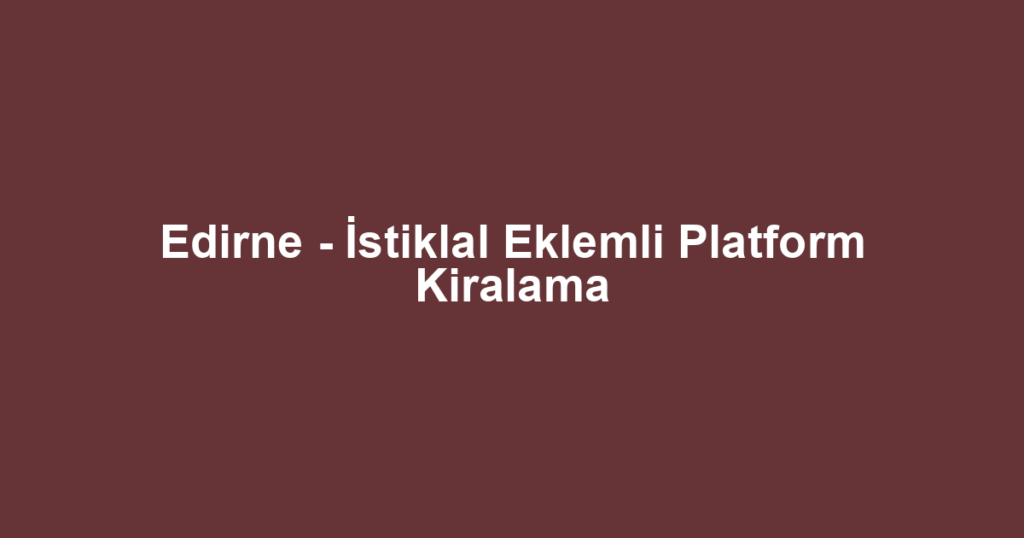 Edirne - İstiklal Eklemli Platform Kiralama