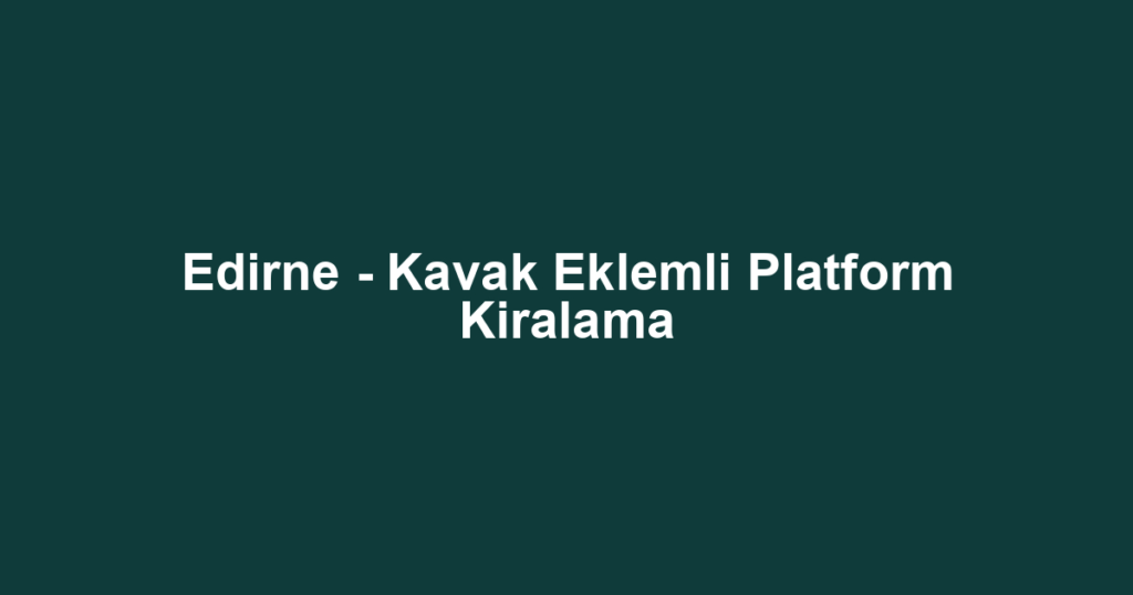 Edirne - Kavak Eklemli Platform Kiralama