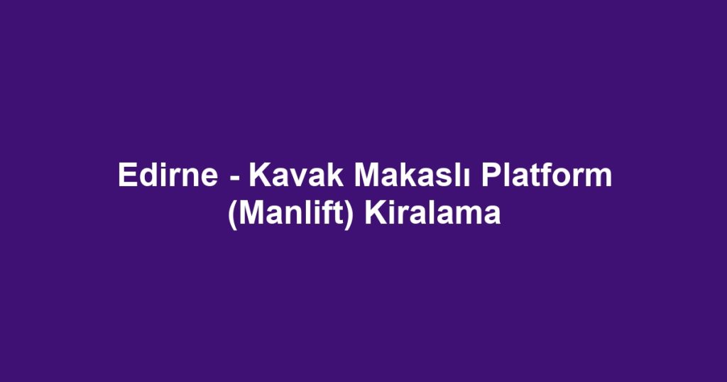Edirne - Kavak Makaslı Platform (Manlift) Kiralama