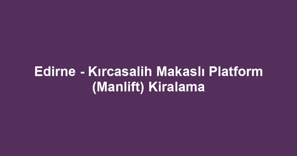 Edirne - Kırcasalih Makaslı Platform (Manlift) Kiralama