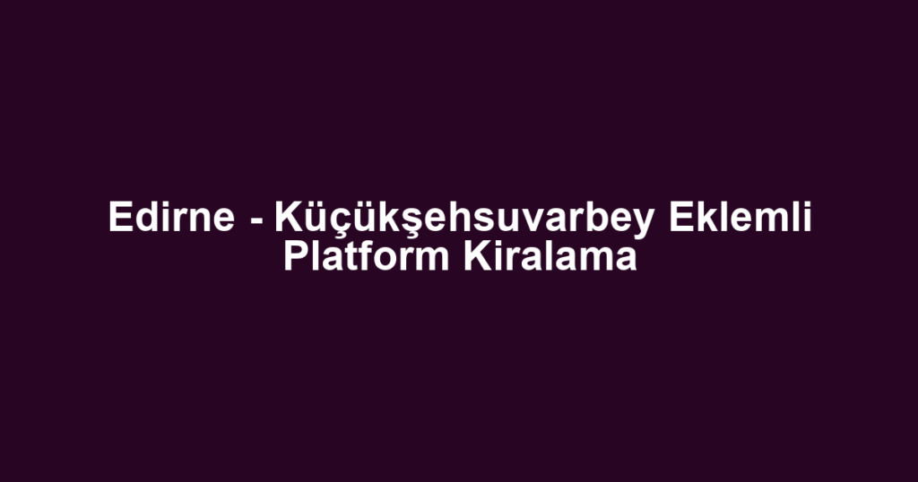 Edirne - Küçükşehsuvarbey Eklemli Platform Kiralama