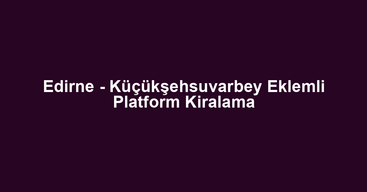 Edirne - Küçükşehsuvarbey Eklemli Platform Kiralama