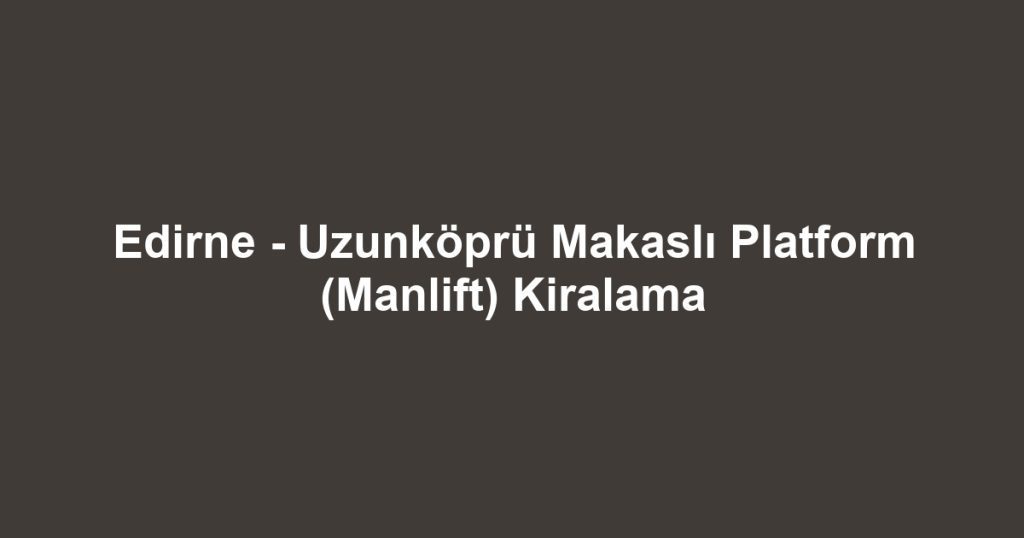 Edirne - Uzunköprü Makaslı Platform (Manlift) Kiralama