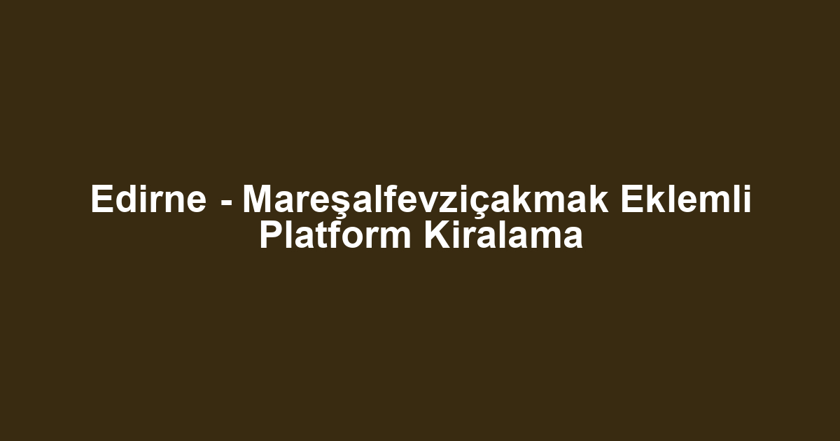Edirne - Mareşalfevziçakmak Eklemli Platform Kiralama