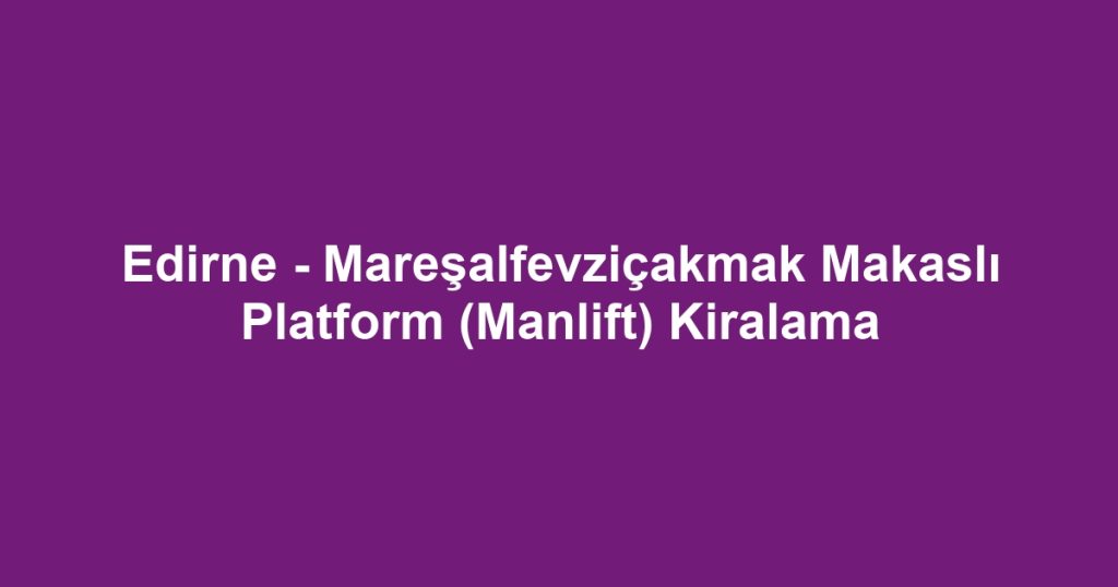 Edirne - Mareşalfevziçakmak Makaslı Platform (Manlift) Kiralama