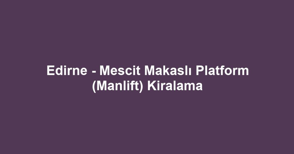 Edirne - Mescit Makaslı Platform (Manlift) Kiralama