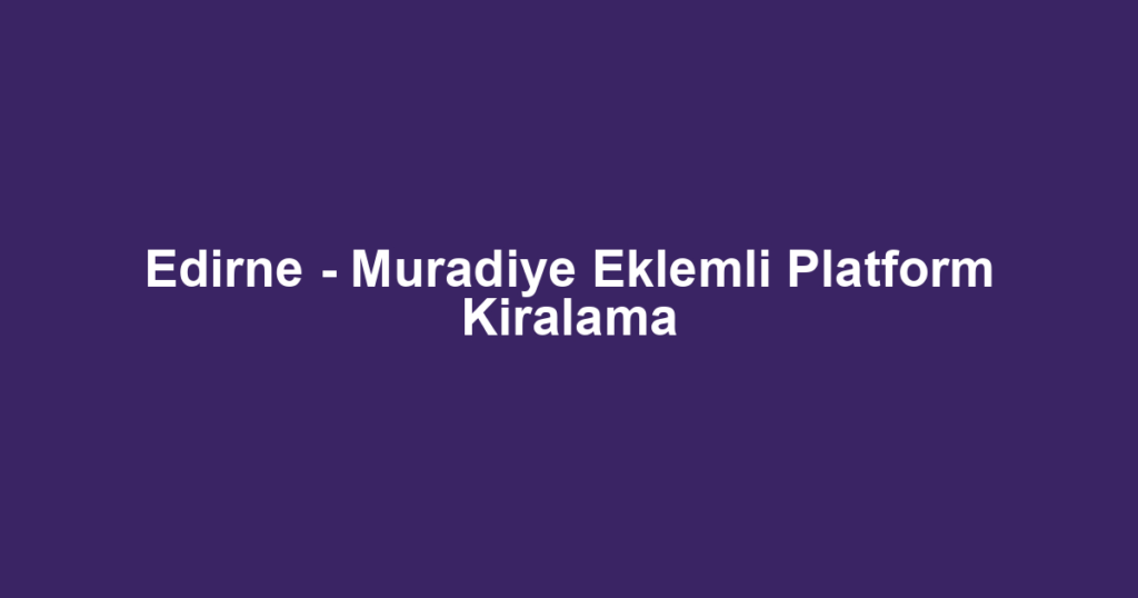 Edirne - Muradiye Eklemli Platform Kiralama