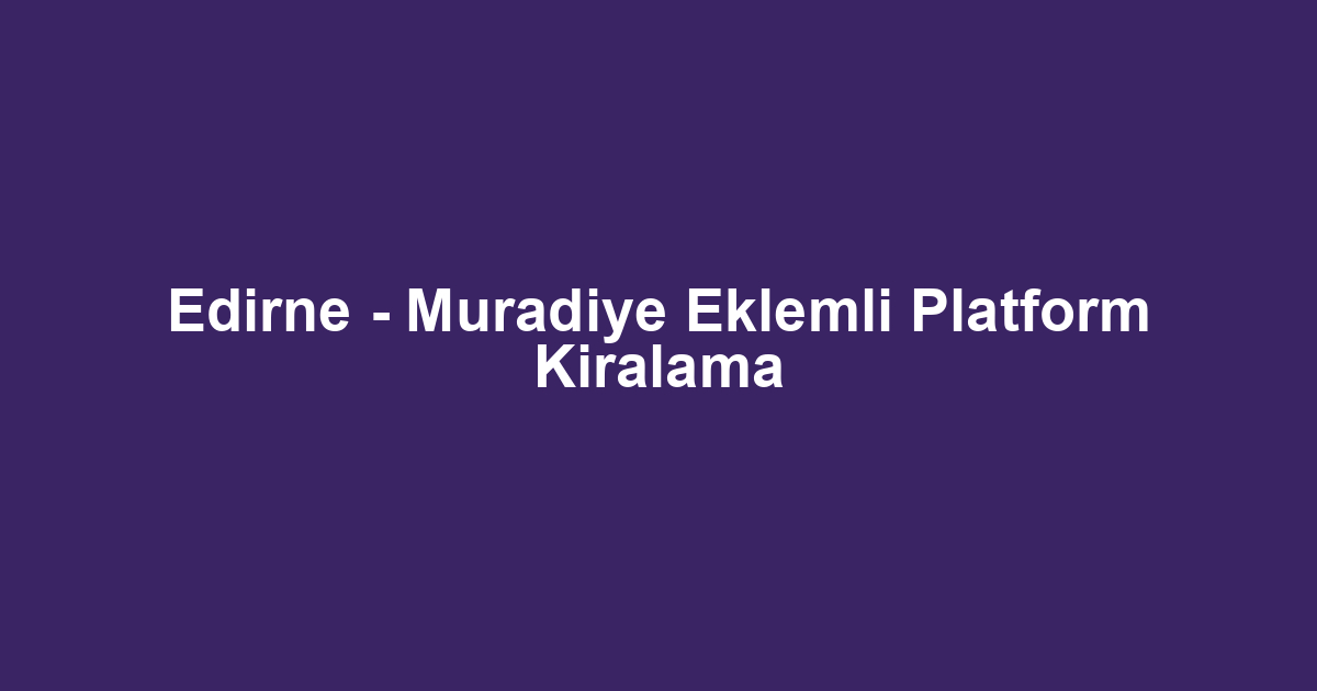 Edirne - Muradiye Eklemli Platform Kiralama