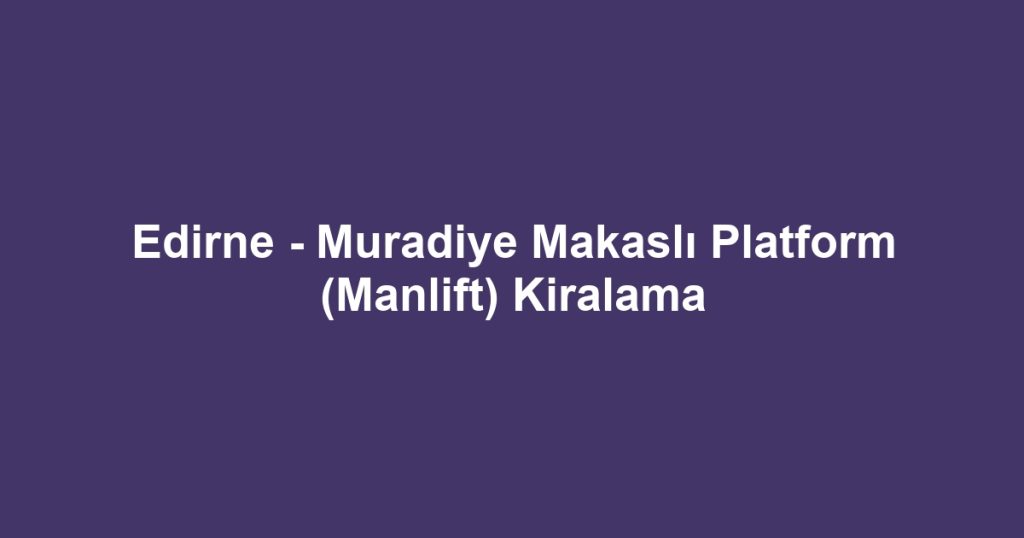 Edirne - Muradiye Makaslı Platform (Manlift) Kiralama